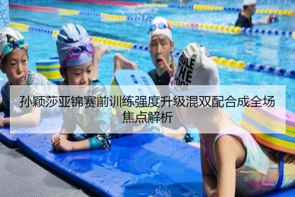 孙颖莎亚锦赛前训练强度升级混双配合成全场焦点解析